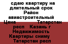 сдаю квартиру на длительный срок › Район ­ авиастроительный › Цена ­ 20 000 - Татарстан респ., Казань г. Недвижимость » Квартиры сниму   . Татарстан респ.